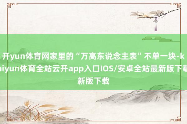 开yun体育网家里的“万高东说念主表”不单一块-kaiyun体育全站云开app入口IOS/安卓全站最新版下载
