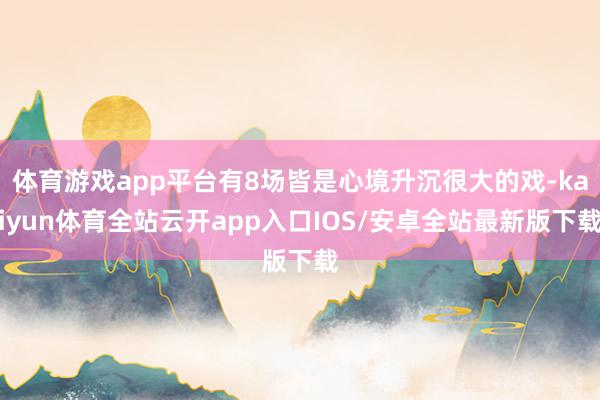 体育游戏app平台有8场皆是心境升沉很大的戏-kaiyun体育全站云开app入口IOS/安卓全站最新版下载