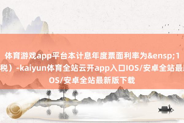 体育游戏app平台本计息年度票面利率为&ensp;1.0%（含税）-kaiyun体育全站云开app入口IOS/安卓全站最新版下载