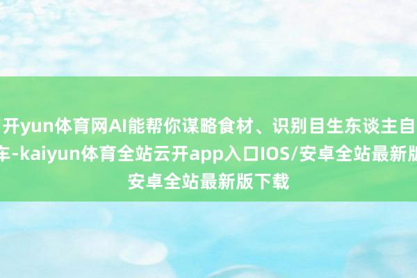 开yun体育网AI能帮你谋略食材、识别目生东谈主自动锁车-kaiyun体育全站云开app入口IOS/安卓全站最新版下载