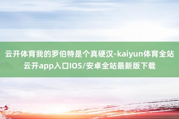 云开体育我的罗伯特是个真硬汉-kaiyun体育全站云开app入口IOS/安卓全站最新版下载