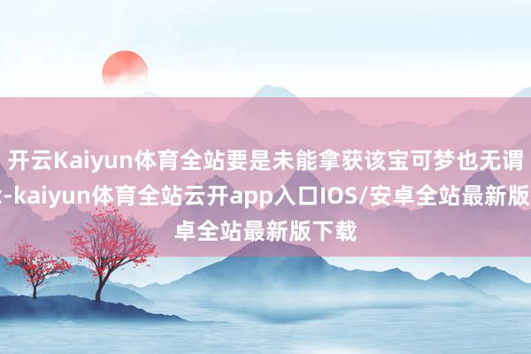 开云Kaiyun体育全站要是未能拿获该宝可梦也无谓驰念-kaiyun体育全站云开app入口IOS/安卓全站最新版下载