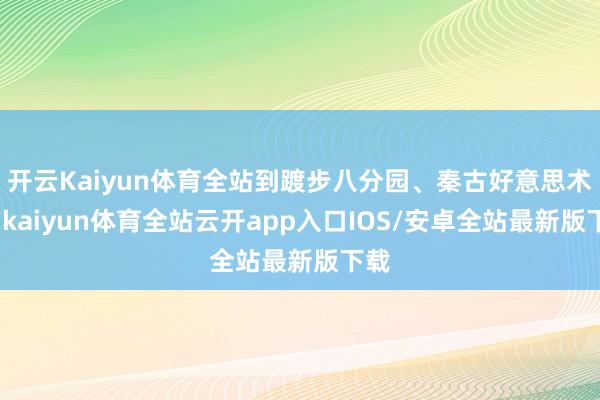 开云Kaiyun体育全站到踱步八分园、秦古好意思术馆-kaiyun体育全站云开app入口IOS/安卓全站最新版下载