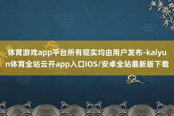 体育游戏app平台所有现实均由用户发布-kaiyun体育全站云开app入口IOS/安卓全站最新版下载