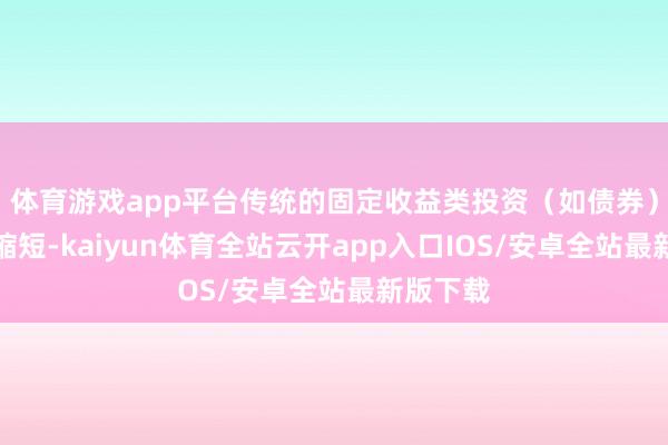 体育游戏app平台传统的固定收益类投资（如债券）收益率缩短-kaiyun体育全站云开app入口IOS/安卓全站最新版下载