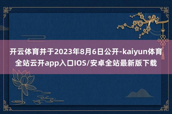 开云体育并于2023年8月6日公开-kaiyun体育全站云开app入口IOS/安卓全站最新版下载