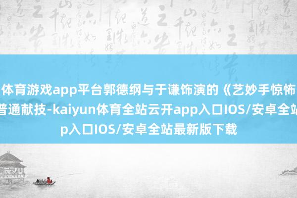 体育游戏app平台郭德纲与于谦饰演的《艺妙手惊怖》本是一场普通献技-kaiyun体育全站云开app入口IOS/安卓全站最新版下载