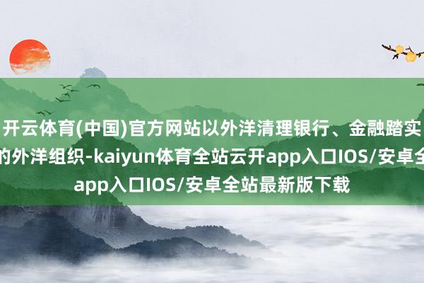 开云体育(中国)官方网站以外洋清理银行、金融踏实理事会等为主的外洋组织-kaiyun体育全站云开app入口IOS/安卓全站最新版下载