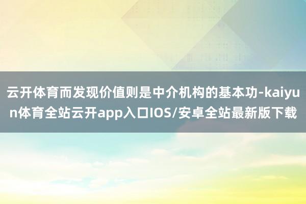 云开体育而发现价值则是中介机构的基本功-kaiyun体育全站云开app入口IOS/安卓全站最新版下载