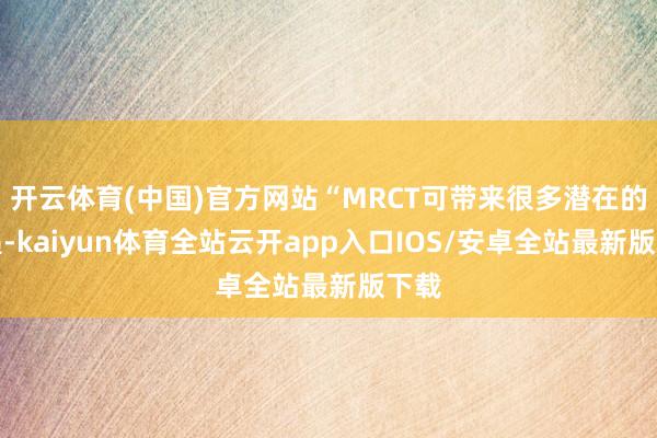 开云体育(中国)官方网站“MRCT可带来很多潜在的机遇-kaiyun体育全站云开app入口IOS/安卓全站最新版下载