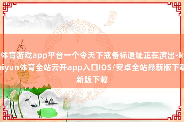 体育游戏app平台一个令天下戒备标遗址正在演出-kaiyun体育全站云开app入口IOS/安卓全站最新版下载