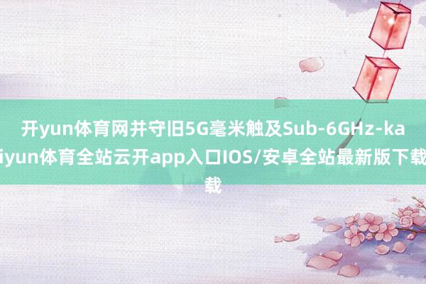开yun体育网并守旧5G毫米触及Sub-6GHz-kaiyun体育全站云开app入口IOS/安卓全站最新版下载