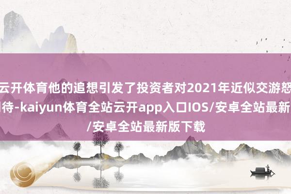 云开体育他的追想引发了投资者对2021年近似交游怒潮的期待-kaiyun体育全站云开app入口IOS/安卓全站最新版下载