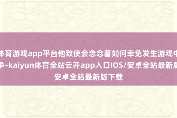 体育游戏app平台他致使会念念着如何幸免发生游戏中的斗争-kaiyun体育全站云开app入口IOS/安卓全站最新版下载
