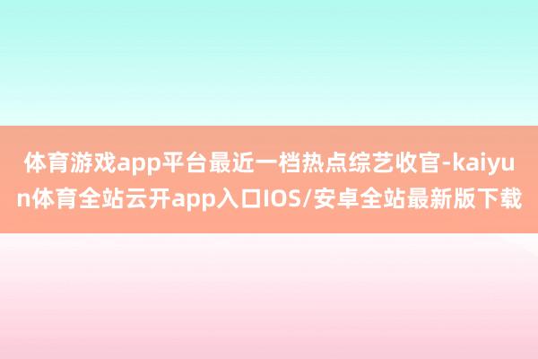 体育游戏app平台最近一档热点综艺收官-kaiyun体育全站云开app入口IOS/安卓全站最新版下载