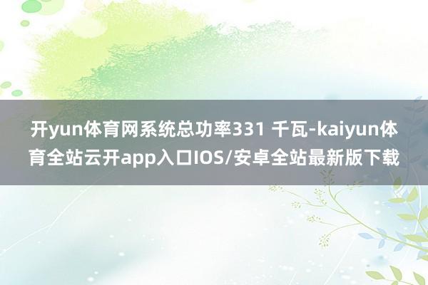 开yun体育网系统总功率331 千瓦-kaiyun体育全站云开app入口IOS/安卓全站最新版下载