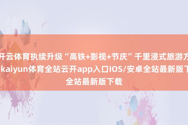 开云体育执续升级“高铁+影视+节庆”千里浸式旅游方式-kaiyun体育全站云开app入口IOS/安卓全站最新版下载