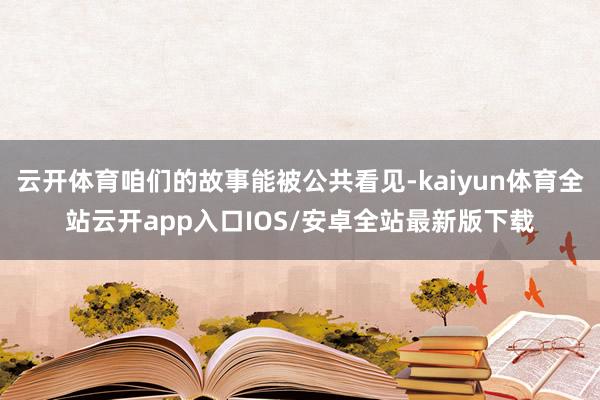 云开体育咱们的故事能被公共看见-kaiyun体育全站云开app入口IOS/安卓全站最新版下载