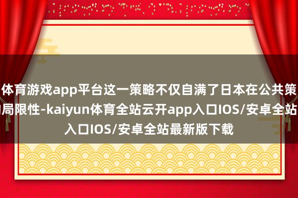 体育游戏app平台这一策略不仅自满了日本在公共策略视线上的局限性-kaiyun体育全站云开app入口IOS/安卓全站最新版下载