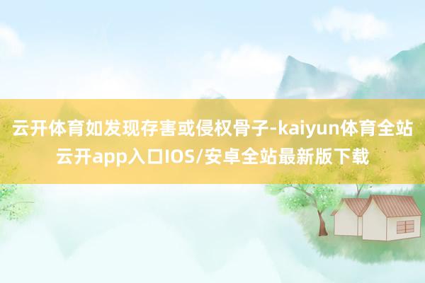 云开体育如发现存害或侵权骨子-kaiyun体育全站云开app入口IOS/安卓全站最新版下载