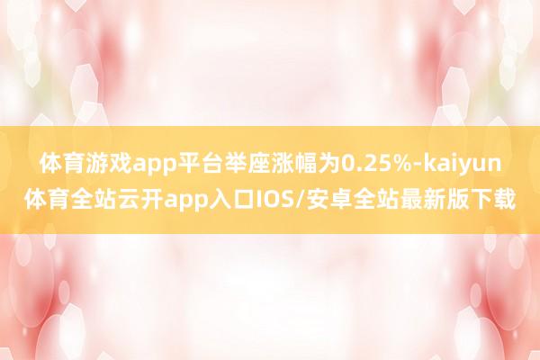 体育游戏app平台举座涨幅为0.25%-kaiyun体育全站云开app入口IOS/安卓全站最新版下载
