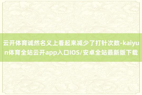云开体育诚然名义上看起来减少了打针次数-kaiyun体育全站云开app入口IOS/安卓全站最新版下载