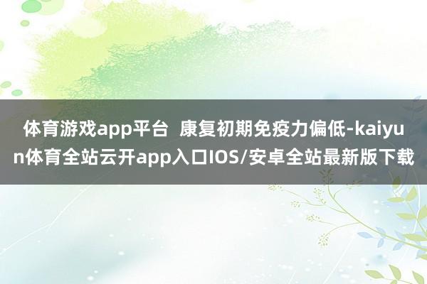 体育游戏app平台  康复初期免疫力偏低-kaiyun体育全站云开app入口IOS/安卓全站最新版下载