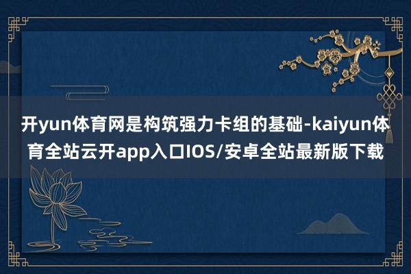 开yun体育网是构筑强力卡组的基础-kaiyun体育全站云开app入口IOS/安卓全站最新版下载