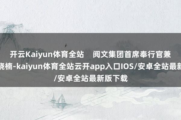 开云Kaiyun体育全站    阅文集团首席奉行官兼总裁侯晓楠-kaiyun体育全站云开app入口IOS/安卓全站最新版下载
