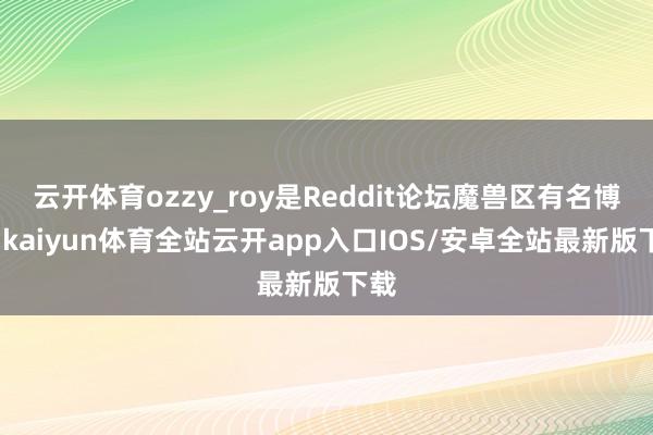云开体育ozzy_roy是Reddit论坛魔兽区有名博主-kaiyun体育全站云开app入口IOS/安卓全站最新版下载