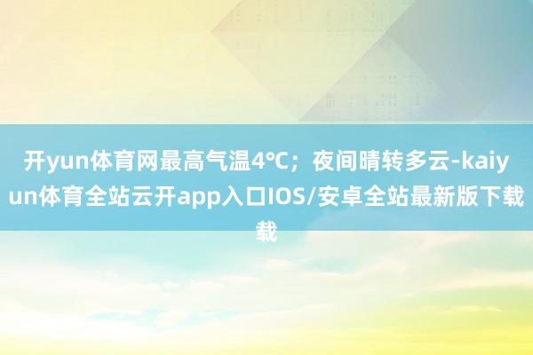 开yun体育网最高气温4℃；夜间晴转多云-kaiyun体育全站云开app入口IOS/安卓全站最新版下载