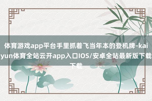 体育游戏app平台手里抓着飞当年本的登机牌-kaiyun体育全站云开app入口IOS/安卓全站最新版下载
