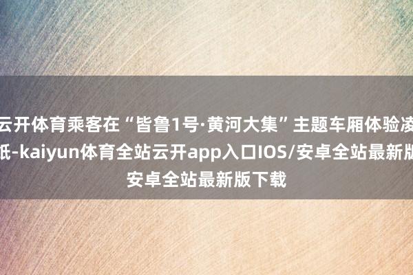 云开体育乘客在“皆鲁1号·黄河大集”主题车厢体验凌氏剪纸-kaiyun体育全站云开app入口IOS/安卓全站最新版下载