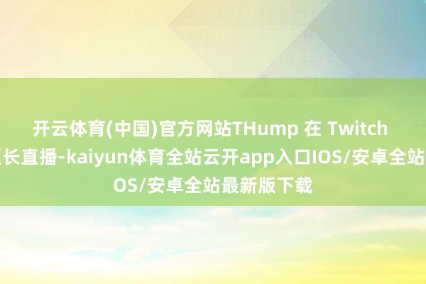 开云体育(中国)官方网站THump 在 Twitch 平台开启超长直播-kaiyun体育全站云开app入口IOS/安卓全站最新版下载
