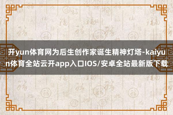开yun体育网为后生创作家诞生精神灯塔-kaiyun体育全站云开app入口IOS/安卓全站最新版下载