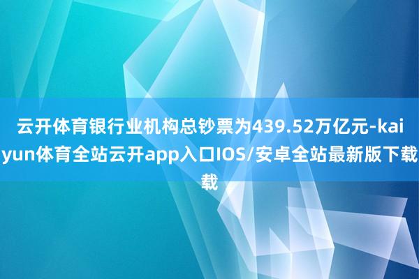 云开体育银行业机构总钞票为439.52万亿元-kaiyun体育全站云开app入口IOS/安卓全站最新版下载
