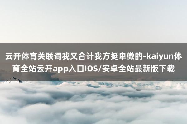云开体育关联词我又合计我方挺卑微的-kaiyun体育全站云开app入口IOS/安卓全站最新版下载