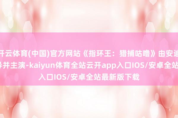 开云体育(中国)官方网站《指环王：猎捕咕噜》由安迪·瑟金斯持导并主演-kaiyun体育全站云开app入口IOS/安卓全站最新版下载