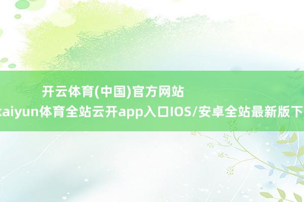 开云体育(中国)官方网站                      -kaiyun体育全站云开app入口IOS/安卓全站最新版下载