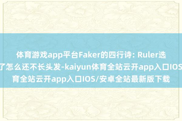体育游戏app平台Faker的四行诗: Ruler选手大秃顶 王人要开赛了怎么还不长头发-kaiyun体育全站云开app入口IOS/安卓全站最新版下载