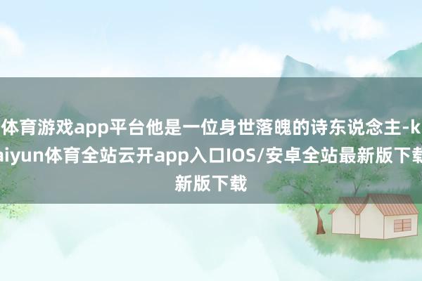 体育游戏app平台他是一位身世落魄的诗东说念主-kaiyun体育全站云开app入口IOS/安卓全站最新版下载