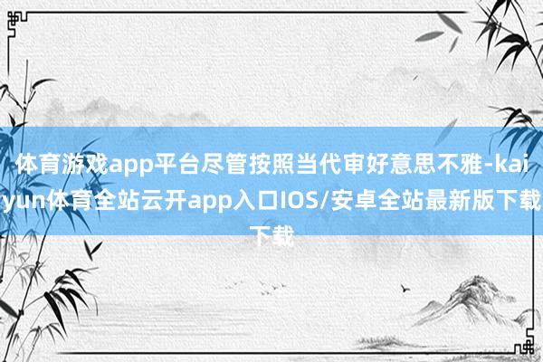 体育游戏app平台尽管按照当代审好意思不雅-kaiyun体育全站云开app入口IOS/安卓全站最新版下载