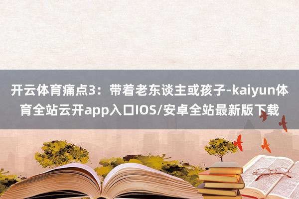 开云体育痛点3:带着老东谈主或孩子-kaiyun体育全站云开app入口IOS/安卓全站最新版下载