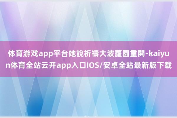 体育游戏app平台她說祈禱大波蘿園重開-kaiyun体育全站云开app入口IOS/安卓全站最新版下载