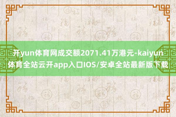 开yun体育网成交额2071.41万港元-kaiyun体育全站云开app入口IOS/安卓全站最新版下载