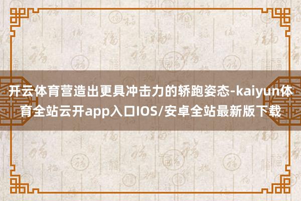 开云体育营造出更具冲击力的轿跑姿态-kaiyun体育全站云开app入口IOS/安卓全站最新版下载