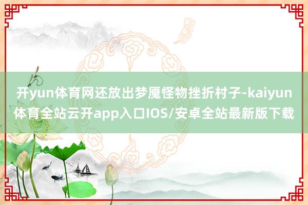 开yun体育网还放出梦魇怪物挫折村子-kaiyun体育全站云开app入口IOS/安卓全站最新版下载
