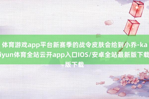 体育游戏app平台新赛季的战令皮肤会给到小乔-kaiyun体育全站云开app入口IOS/安卓全站最新版下载