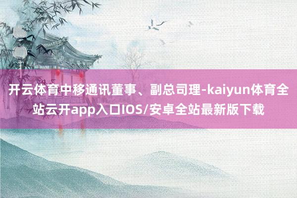 开云体育中移通讯董事、副总司理-kaiyun体育全站云开app入口IOS/安卓全站最新版下载