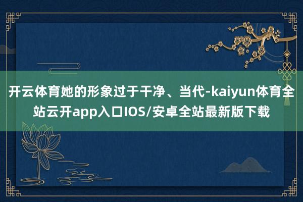 开云体育她的形象过于干净、当代-kaiyun体育全站云开app入口IOS/安卓全站最新版下载